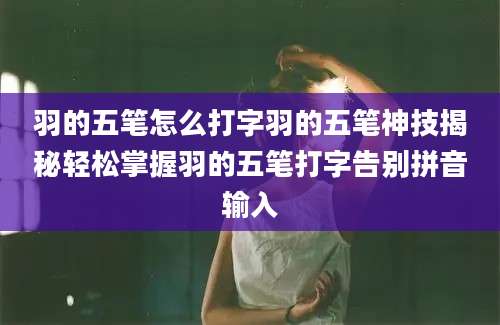 羽的五笔怎么打字羽的五笔神技揭秘轻松掌握羽的五笔打字告别拼音输入