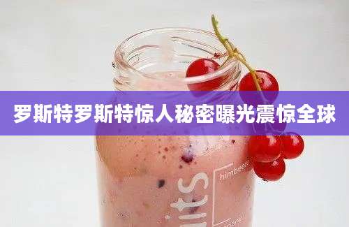 罗斯特罗斯特惊人秘密曝光震惊全球