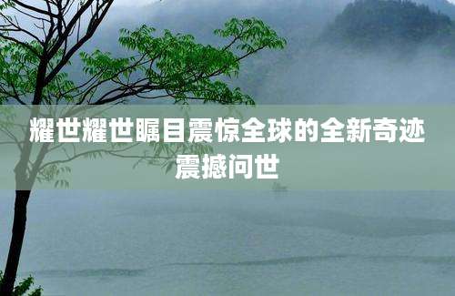 耀世耀世瞩目震惊全球的全新奇迹震撼问世