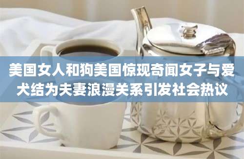 美国女人和狗美国惊现奇闻女子与爱犬结为夫妻浪漫关系引发社会热议