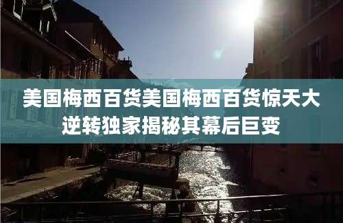 美国梅西百货美国梅西百货惊天大逆转独家揭秘其幕后巨变