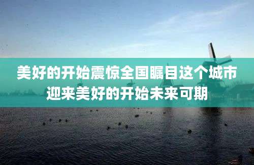 美好的开始震惊全国瞩目这个城市迎来美好的开始未来可期
