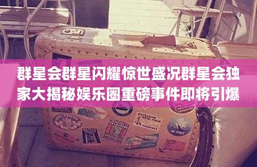 群星会群星闪耀惊世盛况群星会独家大揭秘娱乐圈重磅事件即将引爆