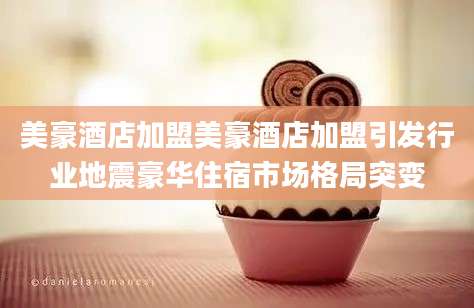 美豪酒店加盟美豪酒店加盟引发行业地震豪华住宿市场格局突变