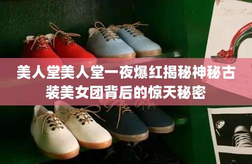 美人堂美人堂一夜爆红揭秘神秘古装美女团背后的惊天秘密