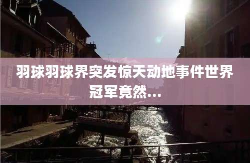 羽球羽球界突发惊天动地事件世界冠军竟然...