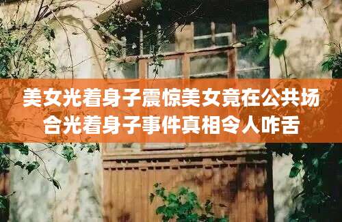 美女光着身子震惊美女竟在公共场合光着身子事件真相令人咋舌