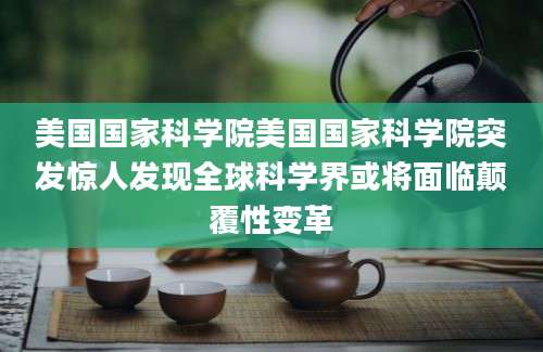 美国国家科学院美国国家科学院突发惊人发现全球科学界或将面临颠覆性变革