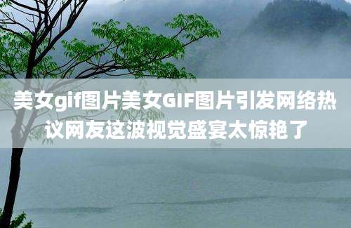美女gif图片美女GIF图片引发网络热议网友这波视觉盛宴太惊艳了