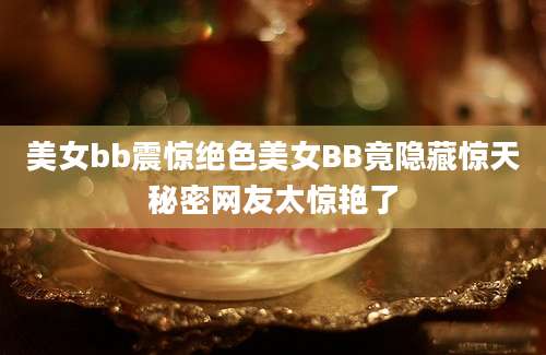 美女bb震惊绝色美女BB竟隐藏惊天秘密网友太惊艳了