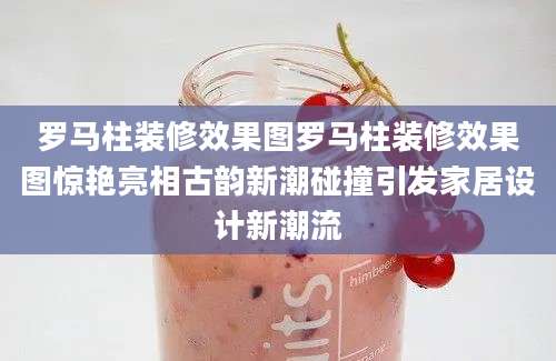 罗马柱装修效果图罗马柱装修效果图惊艳亮相古韵新潮碰撞引发家居设计新潮流