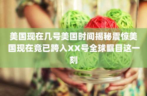 美国现在几号美国时间揭秘震惊美国现在竟已跨入XX号全球瞩目这一刻