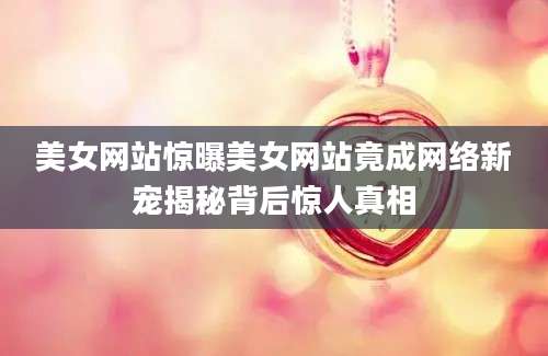 美女网站惊曝美女网站竟成网络新宠揭秘背后惊人真相