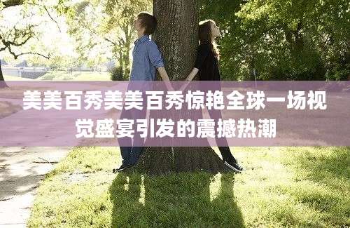 美美百秀美美百秀惊艳全球一场视觉盛宴引发的震撼热潮