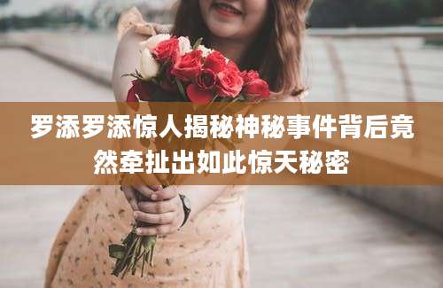 罗添罗添惊人揭秘神秘事件背后竟然牵扯出如此惊天秘密