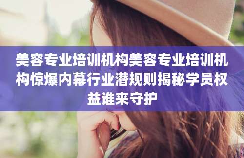 美容专业培训机构美容专业培训机构惊爆内幕行业潜规则揭秘学员权益谁来守护
