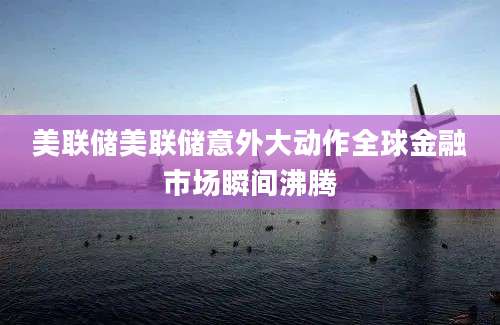 美联储美联储意外大动作全球金融市场瞬间沸腾