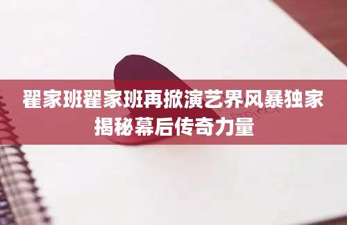翟家班翟家班再掀演艺界风暴独家揭秘幕后传奇力量