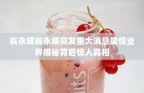 翁永曦翁永曦突发重大消息震惊业界揭秘背后惊人真相