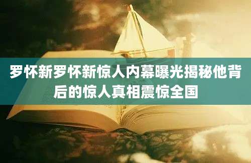 罗怀新罗怀新惊人内幕曝光揭秘他背后的惊人真相震惊全国