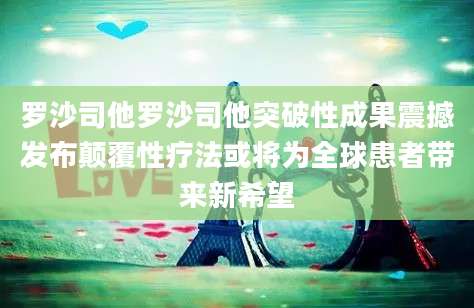 罗沙司他罗沙司他突破性成果震撼发布颠覆性疗法或将为全球患者带来新希望