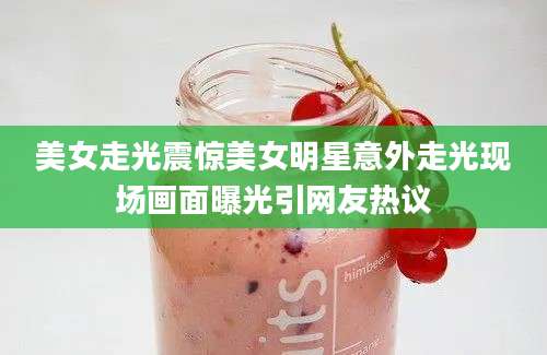 美女走光震惊美女明星意外走光现场画面曝光引网友热议