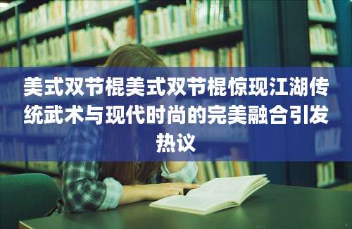 美式双节棍美式双节棍惊现江湖传统武术与现代时尚的完美融合引发热议
