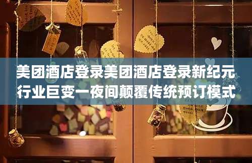 美团酒店登录美团酒店登录新纪元行业巨变一夜间颠覆传统预订模式