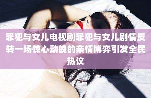 罪犯与女儿电视剧罪犯与女儿剧情反转一场惊心动魄的亲情博弈引发全民热议