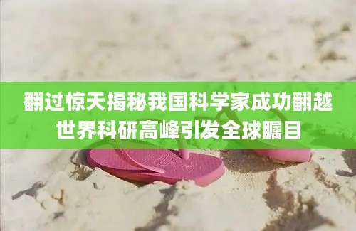 翻过惊天揭秘我国科学家成功翻越世界科研高峰引发全球瞩目