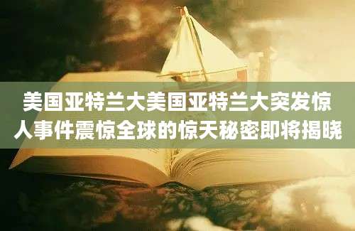 美国亚特兰大美国亚特兰大突发惊人事件震惊全球的惊天秘密即将揭晓
