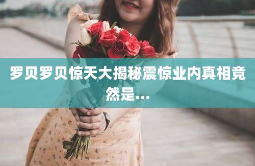 罗贝罗贝惊天大揭秘震惊业内真相竟然是...