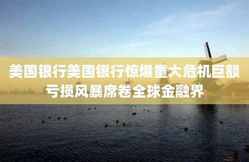 美国银行美国银行惊爆重大危机巨额亏损风暴席卷全球金融界