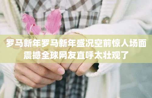 罗马新年罗马新年盛况空前惊人场面震撼全球网友直呼太壮观了