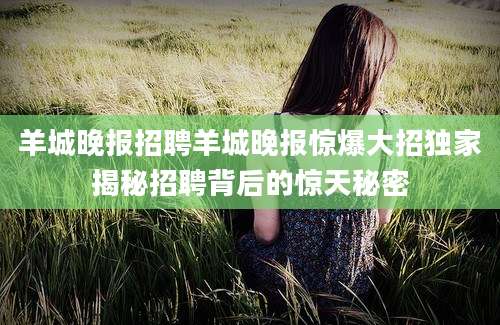 羊城晚报招聘羊城晚报惊爆大招独家揭秘招聘背后的惊天秘密