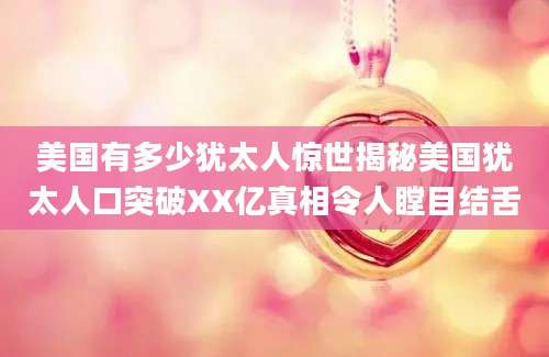 美国有多少犹太人惊世揭秘美国犹太人口突破XX亿真相令人瞠目结舌