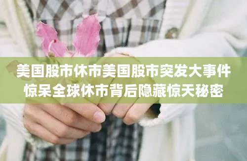 美国股市休市美国股市突发大事件惊呆全球休市背后隐藏惊天秘密