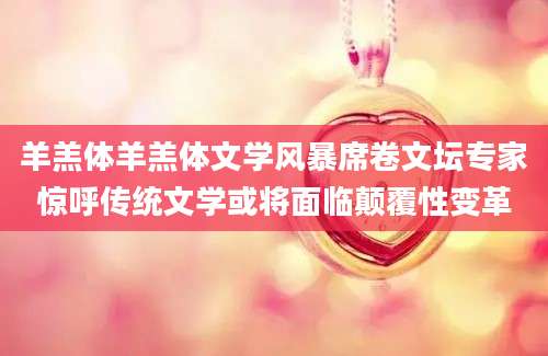 羊羔体羊羔体文学风暴席卷文坛专家惊呼传统文学或将面临颠覆性变革