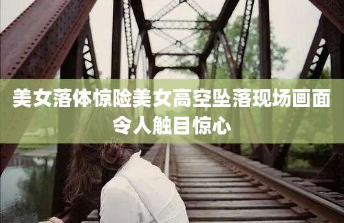 美女落体惊险美女高空坠落现场画面令人触目惊心