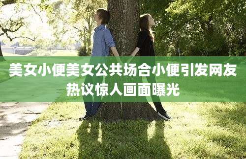 美女小便美女公共场合小便引发网友热议惊人画面曝光