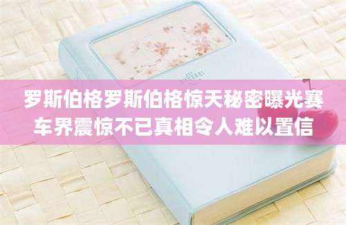 罗斯伯格罗斯伯格惊天秘密曝光赛车界震惊不已真相令人难以置信