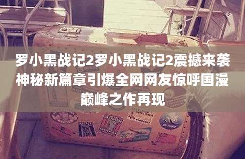 罗小黑战记2罗小黑战记2震撼来袭神秘新篇章引爆全网网友惊呼国漫巅峰之作再现