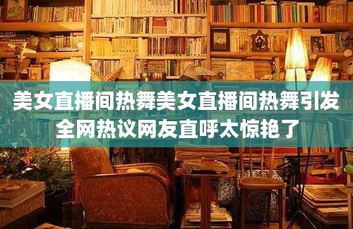 美女直播间热舞美女直播间热舞引发全网热议网友直呼太惊艳了