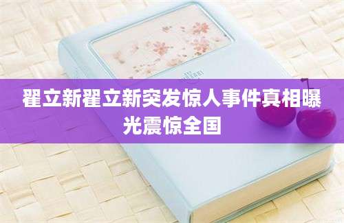 翟立新翟立新突发惊人事件真相曝光震惊全国
