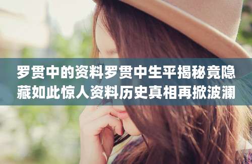 罗贯中的资料罗贯中生平揭秘竟隐藏如此惊人资料历史真相再掀波澜