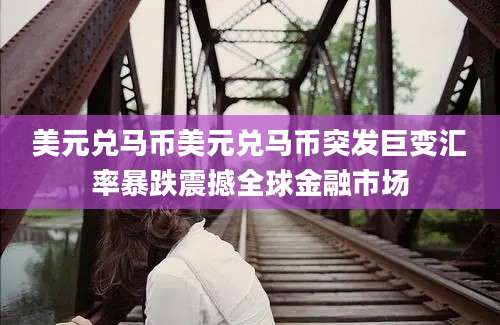 美元兑马币美元兑马币突发巨变汇率暴跌震撼全球金融市场