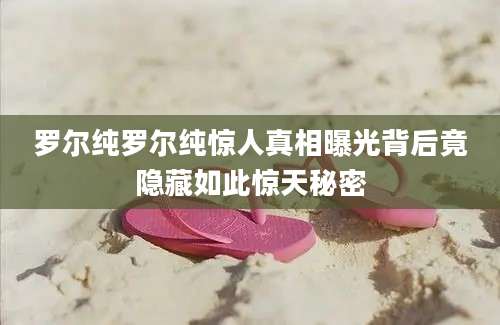 罗尔纯罗尔纯惊人真相曝光背后竟隐藏如此惊天秘密