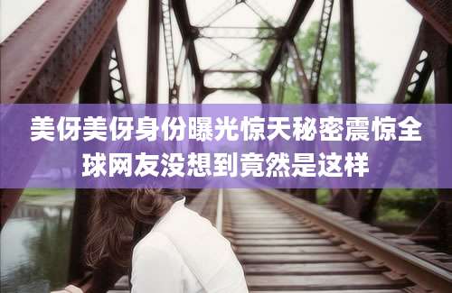 美伢美伢身份曝光惊天秘密震惊全球网友没想到竟然是这样
