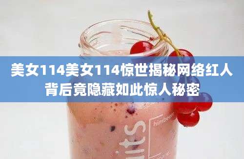 美女114美女114惊世揭秘网络红人背后竟隐藏如此惊人秘密