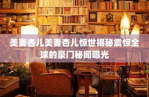 美妻杏儿美妻杏儿惊世揭秘震惊全球的豪门秘闻曝光